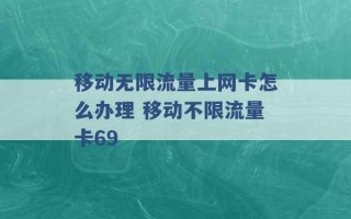 移动无限流量上网卡怎么办理 移动不限流量卡69 