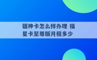 疆神卡怎么样办理 福星卡至尊版月租多少 