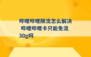 哔哩哔哩限流怎么解决 哔哩哔哩卡只能免流30g吗 