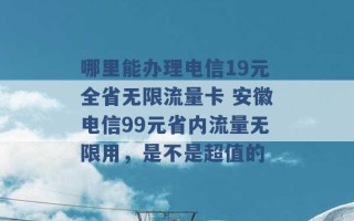 哪里能办理电信19元全省无限流量卡 安徽电信99元省内流量无限用，是不是超值的 