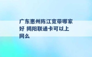 广东惠州陈江宽带哪家好 揭阳联通卡可以上网么 