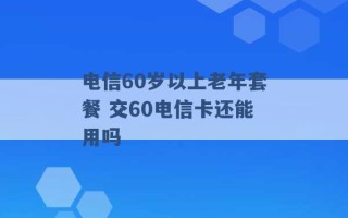 电信60岁以上老年套餐 交60电信卡还能用吗 