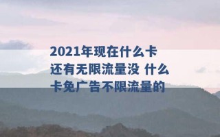 2021年现在什么卡还有无限流量没 什么卡免广告不限流量的 