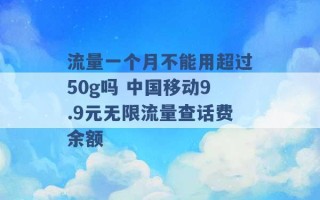 流量一个月不能用超过50g吗 中国移动9.9元无限流量查话费余额 