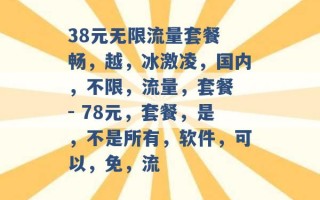 38元无限流量套餐 畅，越，冰激凌，国内，不限，流量，套餐 - 78元，套餐，是，不是所有，软件，可以，免，流 