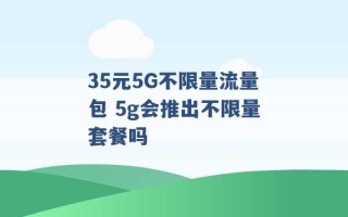 35元5G不限量流量包 5g会推出不限量套餐吗 