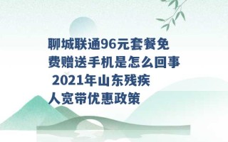 聊城联通96元套餐免费赠送手机是怎么回事 2021年山东残疾人宽带优惠政策 