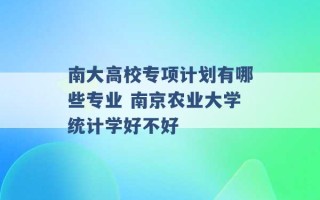 南大高校专项计划有哪些专业 南京农业大学统计学好不好 