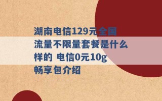 湖南电信129元全国流量不限量套餐是什么样的 电信0元10g畅享包介绍 