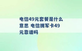 电信49元套餐是什么意思 电信拥军卡49元靠谱吗 