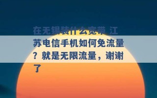 在无锡装什么宽带 江苏电信手机如何免流量？就是无限流量，谢谢了 