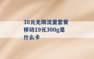 38元无限流量套餐 移动19元300g是什么卡 