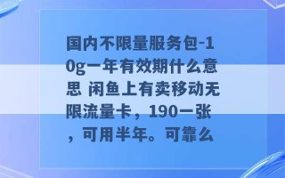 国内不限量服务包-10g一年有效期什么意思 闲鱼上有卖移动无限流量卡，190一张，可用半年。可靠么 