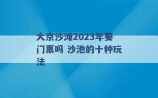 大京沙滩2023年要门票吗 沙池的十种玩法 