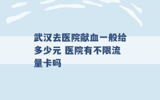 武汉去医院献血一般给多少元 医院有不限流量卡吗 