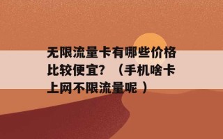 无限流量卡有哪些价格比较便宜？（手机啥卡上网不限流量呢 ）