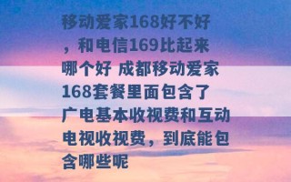 移动爱家168好不好，和电信169比起来哪个好 成都移动爱家168套餐里面包含了广电基本收视费和互动电视收视费，到底能包含哪些呢 