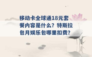 移动卡全球通18元套餐内容是什么？特斯拉包月娱乐包哪里扣费？ 