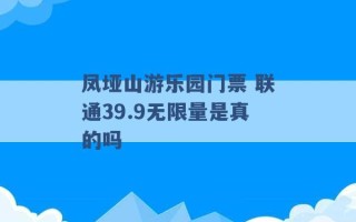 凤垭山游乐园门票 联通39.9无限量是真的吗 