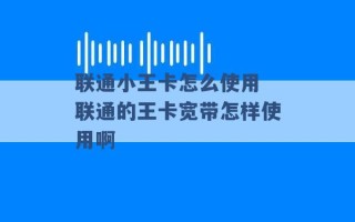 联通小王卡怎么使用 联通的王卡宽带怎样使用啊 