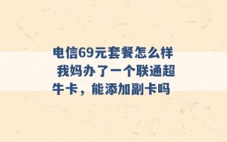 电信69元套餐怎么样 我妈办了一个联通超牛卡，能添加副卡吗 