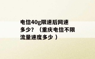 电信40g限速后网速多少？（重庆电信不限流量速度多少 ）