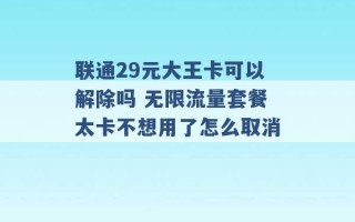 联通29元大王卡可以解除吗 无限流量套餐太卡不想用了怎么取消 