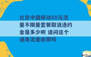 北京中国移动88元流量不限量套餐取消违约金是多少啊 请问这个通用流量收费吗 