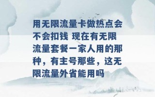 用无限流量卡做热点会不会扣钱 现在有无限流量套餐一家人用的那种，有主号那些，这无限流量外省能用吗 