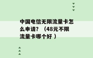 中国电信无限流量卡怎么申请？（48元不限流量卡哪个好 ）