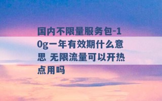 国内不限量服务包-10g一年有效期什么意思 无限流量可以开热点用吗 