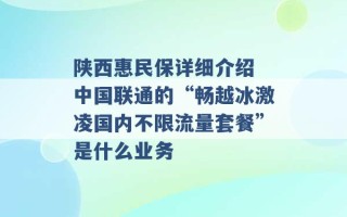 陕西惠民保详细介绍 中国联通的“畅越冰激凌国内不限流量套餐”是什么业务 