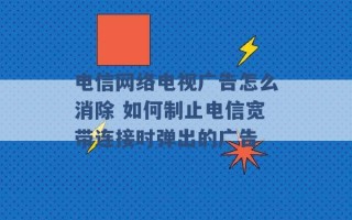 电信网络电视广告怎么消除 如何制止电信宽带连接时弹出的广告 