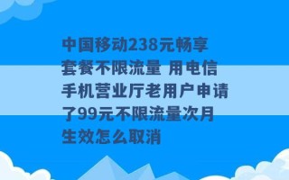 中国移动238元畅享套餐不限流量 用电信手机营业厅老用户申请了99元不限流量次月生效怎么取消 