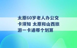 太原60岁老人办公交卡须知 太原和山西旅游一卡通哪个划算 