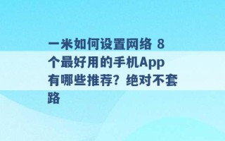 一米如何设置网络 8个最好用的手机App有哪些推荐？绝对不套路 