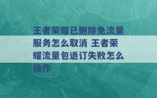 王者荣耀已删除免流量服务怎么取消 王者荣耀流量包退订失败怎么操作 