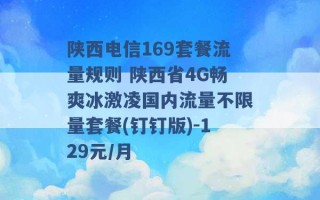 陕西电信169套餐流量规则 陕西省4G畅爽冰激凌国内流量不限量套餐(钉钉版)-129元/月 