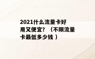 2021什么流量卡好用又便宜？（不限流量卡最低多少钱 ）