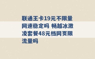 联通王卡19元不限量网速稳定吗 畅越冰激凌套餐48元档网页限流量吗 