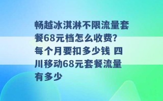 畅越冰淇淋不限流量套餐68元档怎么收费？每个月要扣多少钱 四川移动68元套餐流量有多少 