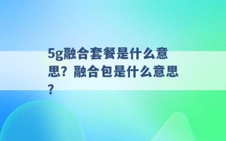 5g融合套餐是什么意思？融合包是什么意思？ 