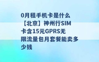 0月租手机卡是什么 【北京】神州行SIM卡含15元GPRS无限流量包月套餐能卖多少钱 