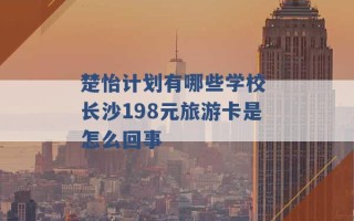 楚怡计划有哪些学校 长沙198元旅游卡是怎么回事 