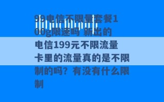 99电信不限量套餐100g限速吗 新出的电信199元不限流量卡里的流量真的是不限制的吗？有没有什么限制 