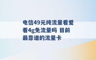 电信49元纯流量看爱看4g免流量吗 目前最靠谱的流量卡 