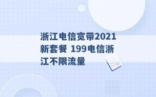 浙江电信宽带2021新套餐 199电信浙江不限流量 