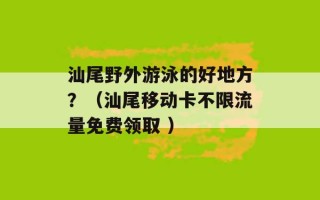 汕尾野外游泳的好地方？（汕尾移动卡不限流量免费领取 ）