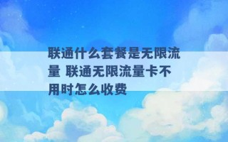 联通什么套餐是无限流量 联通无限流量卡不用时怎么收费 