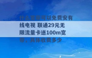 什么宽带可以免费安有线电视 联通29元无限流量卡送100m宽带，具体收费多少 